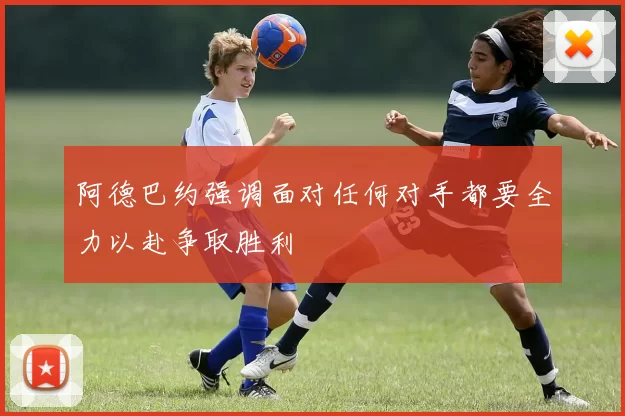 阿德巴约强调面对任何对手都要全力以赴争取胜利