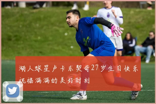 湖人球星卢卡东契奇27岁生日快乐祝福满满的美好时刻