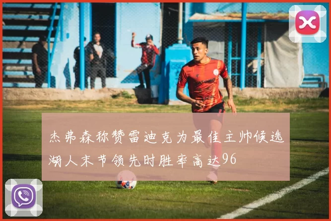 杰弗森称赞雷迪克为最佳主帅候选湖人末节领先时胜率高达96