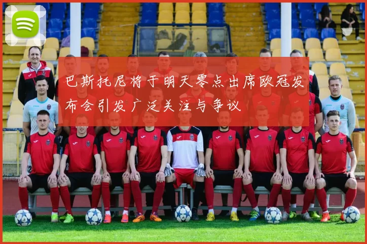 巴斯托尼将于明天零点出席欧冠发布会引发广泛关注与争议