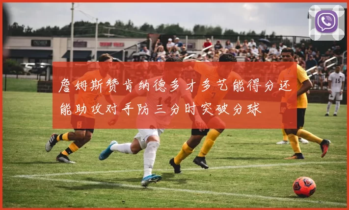 詹姆斯赞肯纳德多才多艺能得分还能助攻对手防三分时突破分球