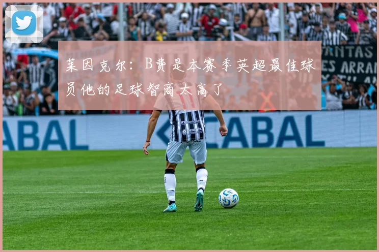 莱因克尔：B费是本赛季英超最佳球员他的足球智商太高了