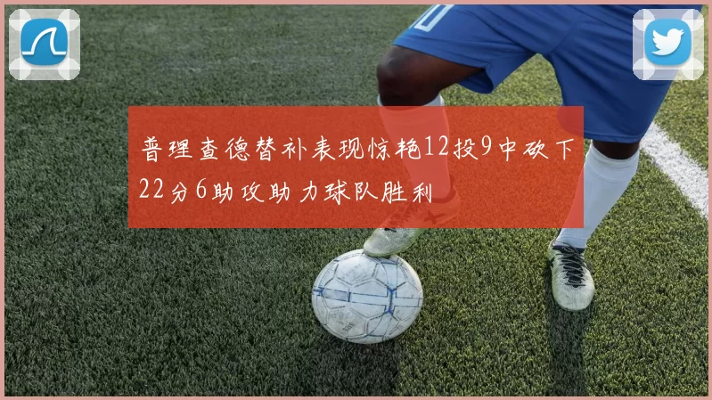 普理查德替补表现惊艳12投9中砍下22分6助攻助力球队胜利