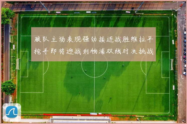 狼队主场表现强劲接连战胜维拉平枪手即将迎战利物浦双线对决挑战升级