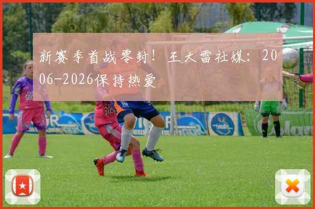 新赛季首战零封！王大雷社媒：2006-2026保持热爱