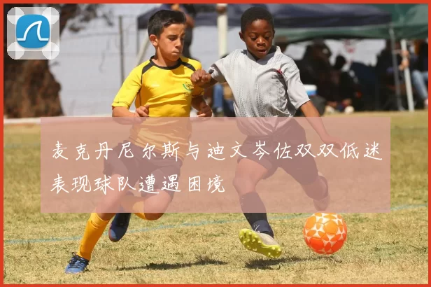 麦克丹尼尔斯与迪文岑佐双双低迷表现球队遭遇困境