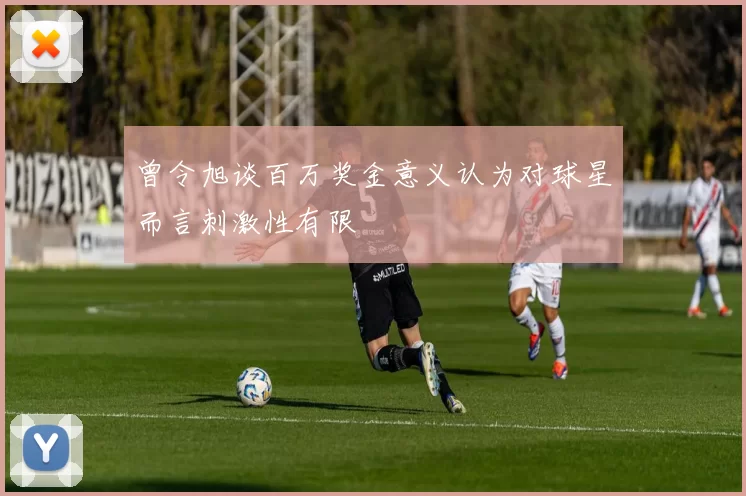 曾令旭谈百万奖金意义认为对球星而言刺激性有限