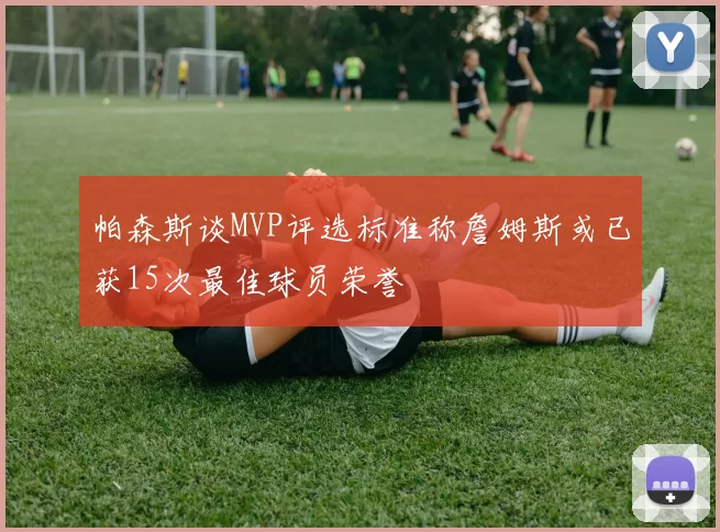 帕森斯谈MVP评选标准称詹姆斯或已获15次最佳球员荣誉