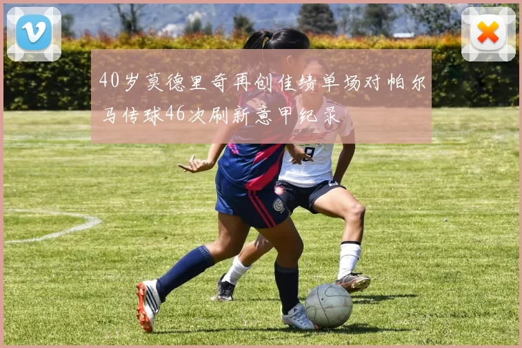 40岁莫德里奇再创佳绩单场对帕尔马传球46次刷新意甲纪录