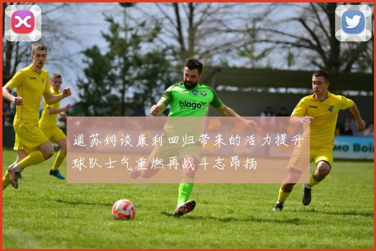 道苏姆谈康利回归带来的活力提升球队士气重燃再战斗志昂扬