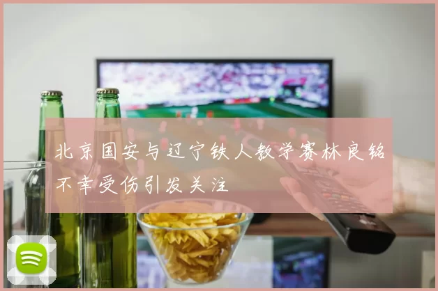 北京国安与辽宁铁人教学赛林良铭不幸受伤引发关注