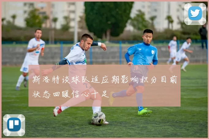 斯洛特谈球队适应期影响积分目前状态回暖信心十足