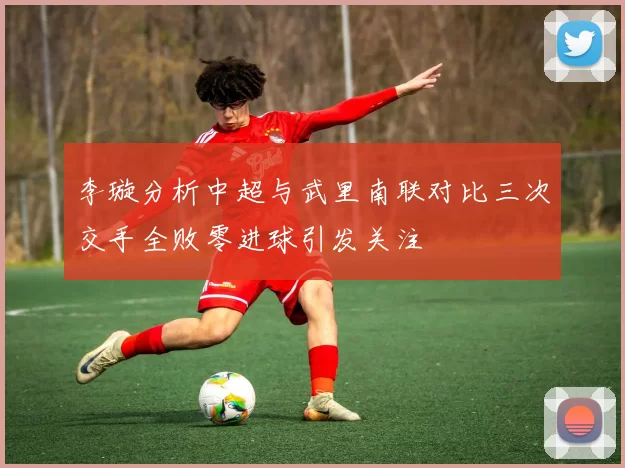 李璇分析中超与武里南联对比三次交手全败零进球引发关注