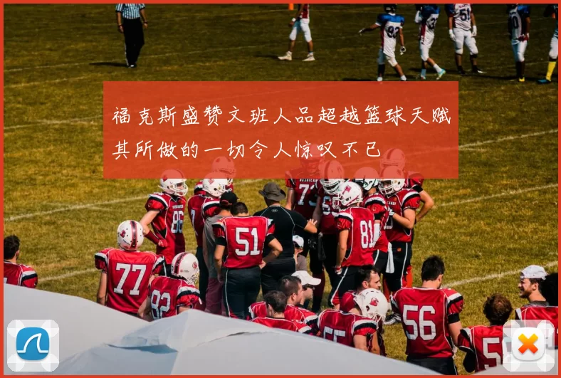 福克斯盛赞文班人品超越篮球天赋其所做的一切令人惊叹不已