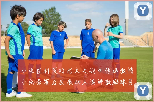 小法在科莫对尤文之战中传递激情小纸条赛后发表动人演讲激励球员士气