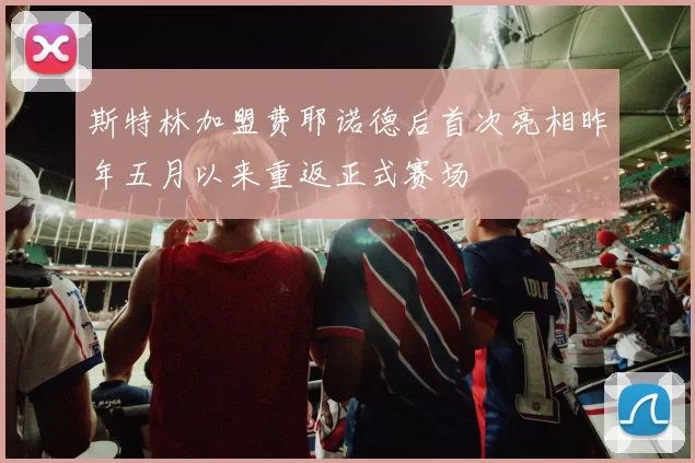 斯特林加盟费耶诺德后首次亮相昨年五月以来重返正式赛场