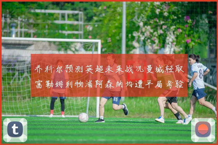 乔科尔预测英超未来战况曼城轻取富勒姆利物浦阿森纳均遭平局考验