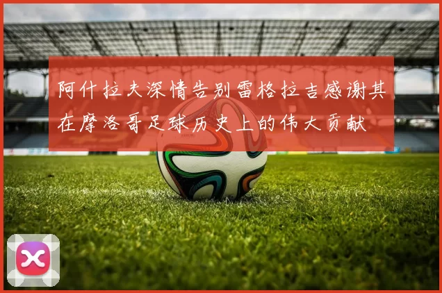 阿什拉夫深情告别雷格拉吉感谢其在摩洛哥足球历史上的伟大贡献