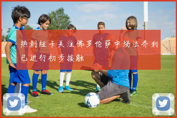热刺纽卡关注佛罗伦萨中场法乔利已进行初步接触