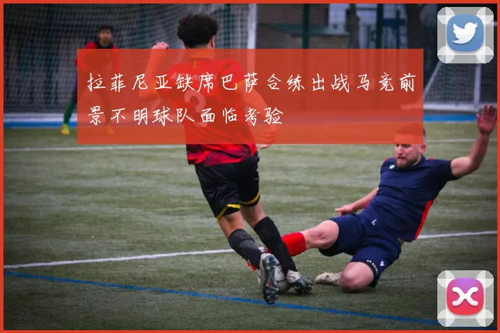 拉菲尼亚缺席巴萨合练出战马竞前景不明球队面临考验