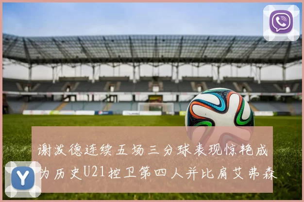 谢泼德连续五场三分球表现惊艳成为历史U21控卫第四人并比肩艾弗森等传奇
