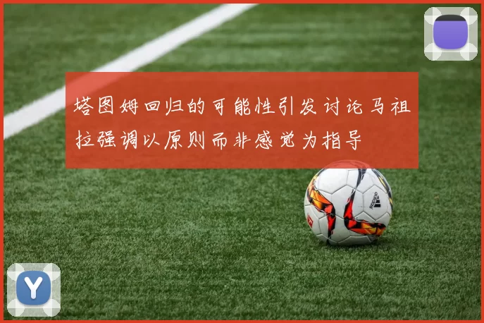 塔图姆回归的可能性引发讨论马祖拉强调以原则而非感觉为指导