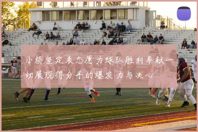 小桥坚定表态愿为球队胜利奉献一切展现得分手的爆发力与决心