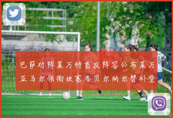 巴萨对阵莱万特首发阵容公布莱万亚马尔领衔坎塞洛贝尔纳尔替补登场