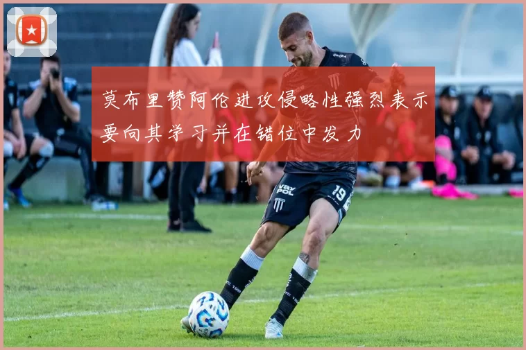 莫布里赞阿伦进攻侵略性强烈表示要向其学习并在错位中发力