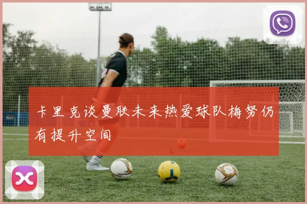 卡里克谈曼联未来热爱球队梅努仍有提升空间