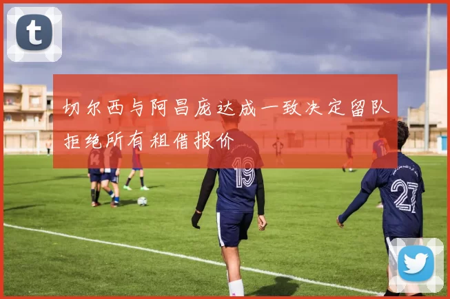切尔西与阿昌庞达成一致决定留队拒绝所有租借报价