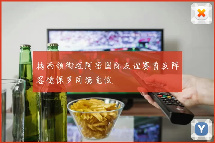 梅西领衔迈阿密国际友谊赛首发阵容德保罗同场竞技
