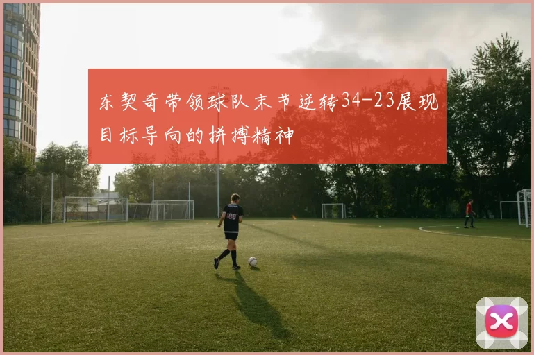 东契奇带领球队末节逆转34-23展现目标导向的拼搏精神