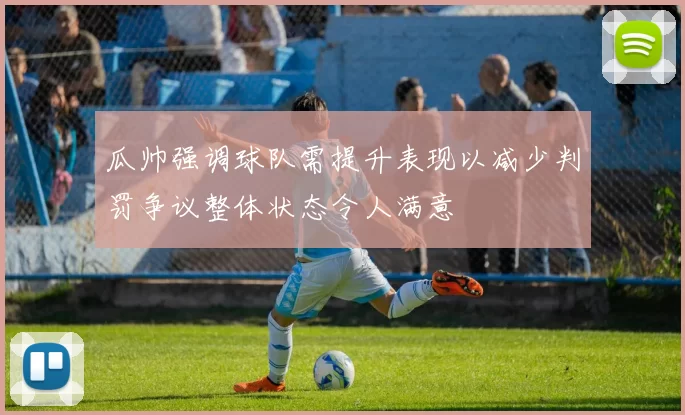 瓜帅强调球队需提升表现以减少判罚争议整体状态令人满意