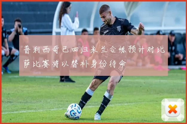 普利西奇已回归米兰合练预计对比萨比赛将以替补身份待命