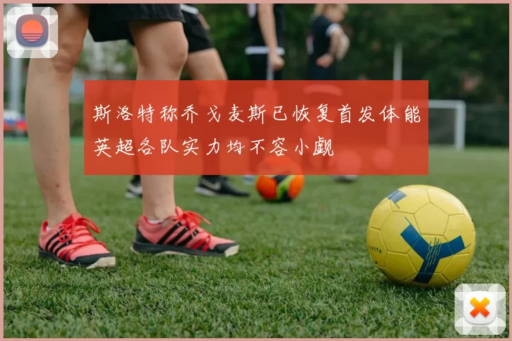 斯洛特称乔戈麦斯已恢复首发体能英超各队实力均不容小觑
