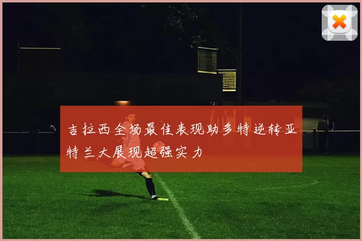 吉拉西全场最佳表现助多特逆转亚特兰大展现超强实力
