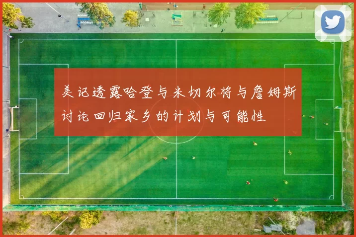美记透露哈登与米切尔将与詹姆斯讨论回归家乡的计划与可能性