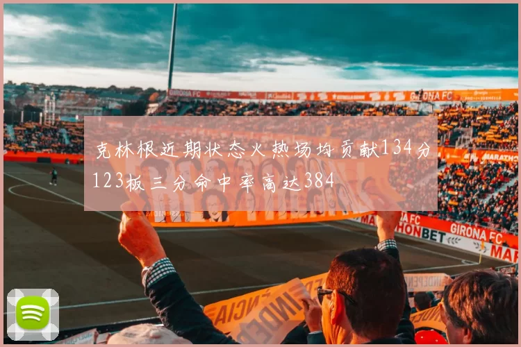 克林根近期状态火热场均贡献134分123板三分命中率高达384