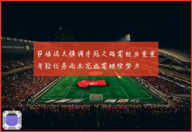 萨福诺夫强调夺冠之路需经历重重考验任务尚未完成需继续努力