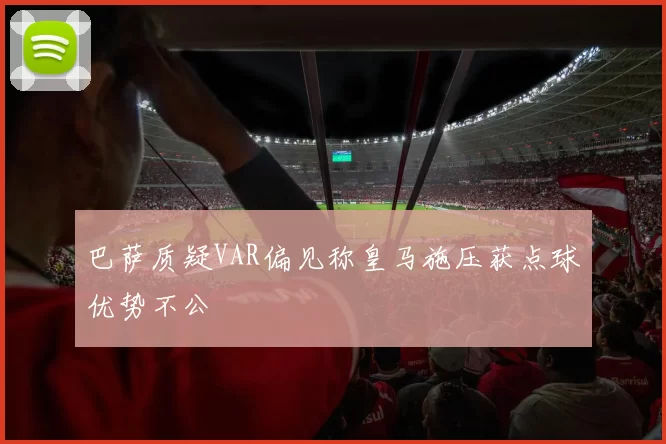 巴萨质疑VAR偏见称皇马施压获点球优势不公